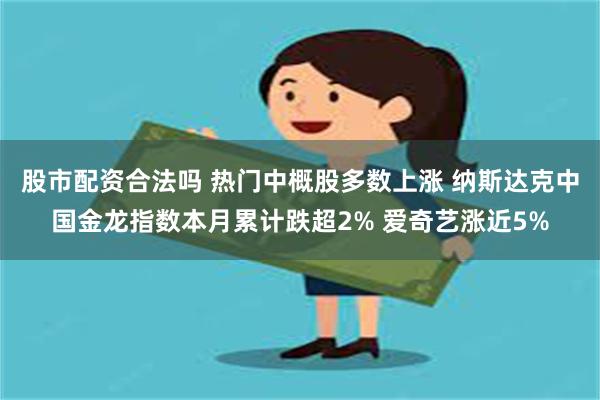 股市配资合法吗 热门中概股多数上涨 纳斯达克中国金龙指数本月累计跌超2% 爱奇艺涨近5%