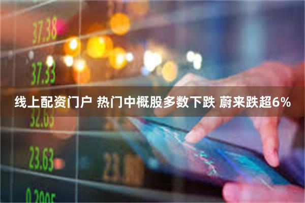 线上配资门户 热门中概股多数下跌 蔚来跌超6%