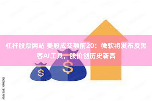 杠杆股票网站 美股成交额前20：微软将发布反黑客AI工具，股价创历史新高