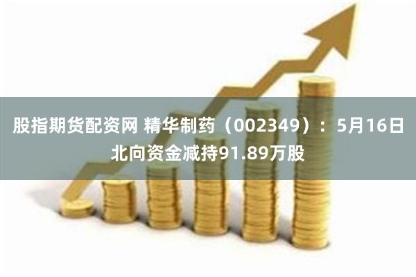 股指期货配资网 精华制药（002349）：5月16日北向资金减持91.89万股