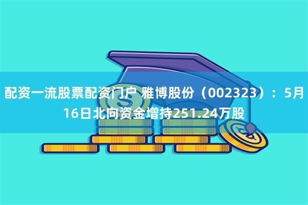 配资一流股票配资门户 雅博股份（002323）：5月16日北向资金增持251.24万股