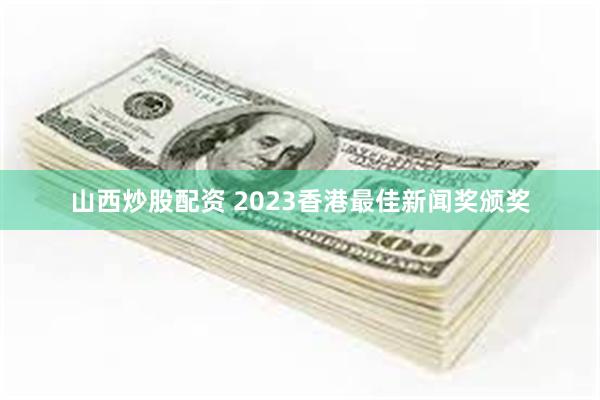 山西炒股配资 2023香港最佳新闻奖颁奖