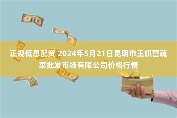 正规低息配资 2024年5月21日昆明市王旗营蔬菜批发市场有限公司价格行情