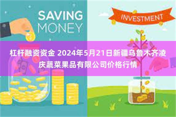 杠杆融资资金 2024年5月21日新疆乌鲁木齐凌庆蔬菜果品有限公司价格行情