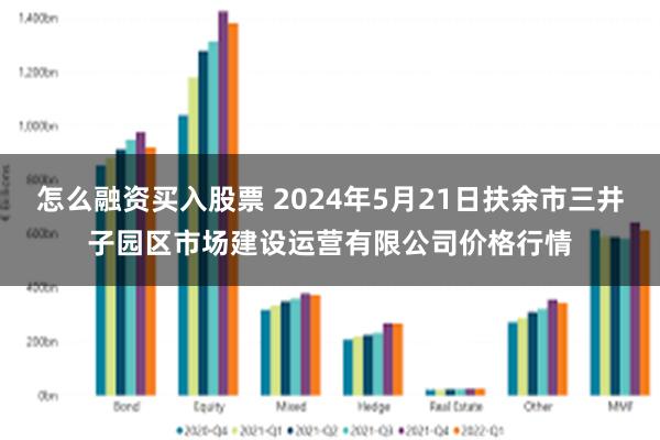 怎么融资买入股票 2024年5月21日扶余市三井子园区市场建设运营有限公司价格行情