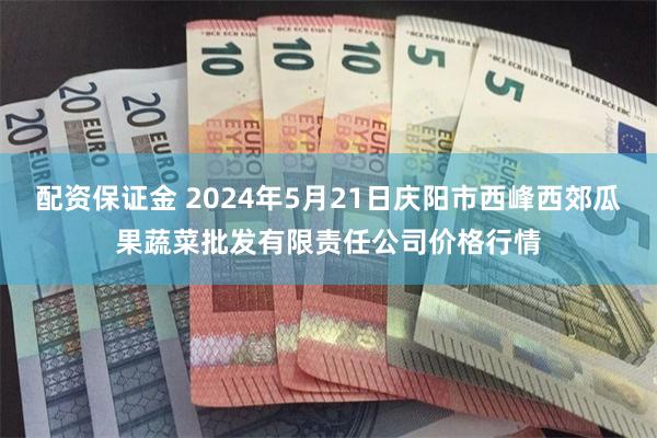 配资保证金 2024年5月21日庆阳市西峰西郊瓜果蔬菜批发有限责任公司价格行情