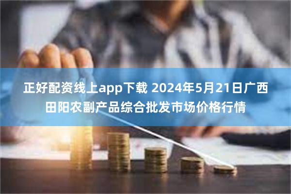 正好配资线上app下载 2024年5月21日广西田阳农副产品综合批发市场价格行情