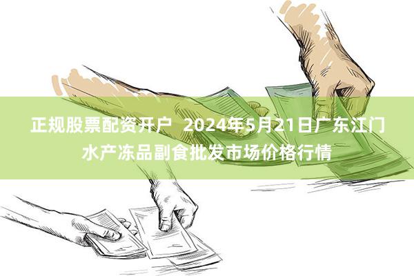 正规股票配资开户  2024年5月21日广东江门水产冻品副食批发市场价格行情