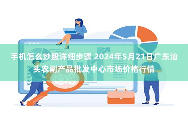 手机怎么炒股详细步骤 2024年5月21日广东汕头农副产品批发中心市场价格行情