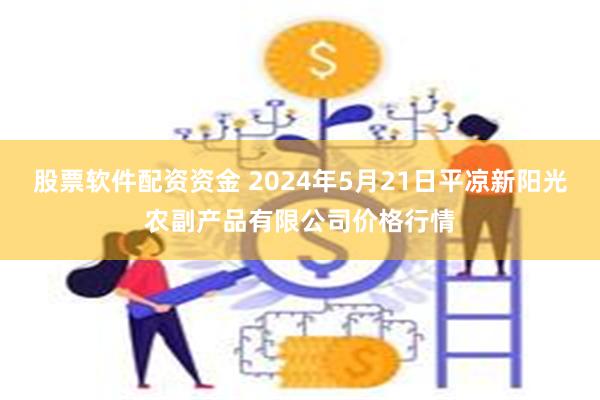 股票软件配资资金 2024年5月21日平凉新阳光农副产品有限公司价格行情