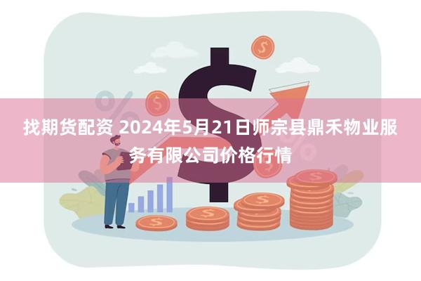 找期货配资 2024年5月21日师宗县鼎禾物业服务有限公司价格行情