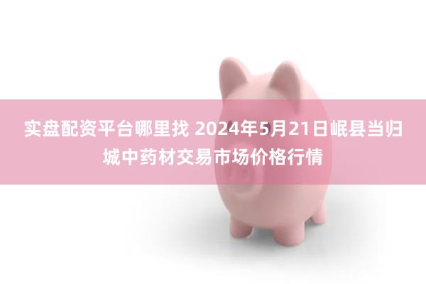 实盘配资平台哪里找 2024年5月21日岷县当归城中药材交易市场价格行情