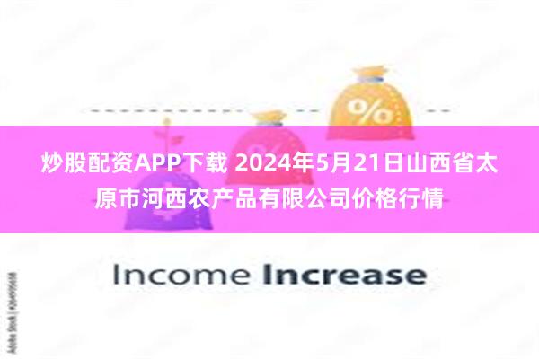 炒股配资APP下载 2024年5月21日山西省太原市河西农产品有限公司价格行情