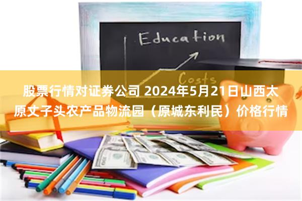 股票行情对证券公司 2024年5月21日山西太原丈子头农产品物流园（原城东利民）价格行情