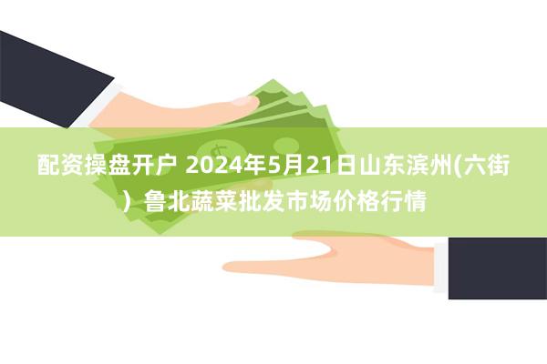 配资操盘开户 2024年5月21日山东滨州(六街）鲁北蔬菜批发市场价格行情