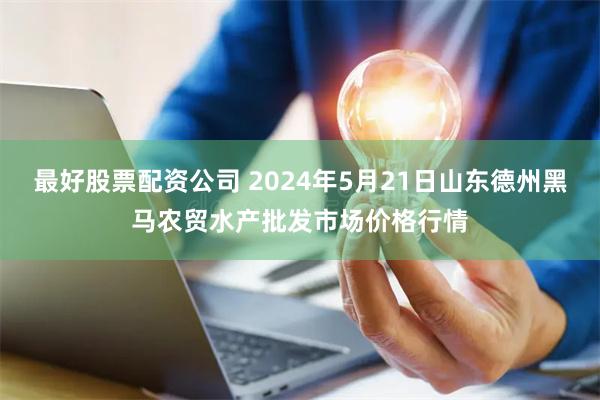 最好股票配资公司 2024年5月21日山东德州黑马农贸水产批发市场价格行情