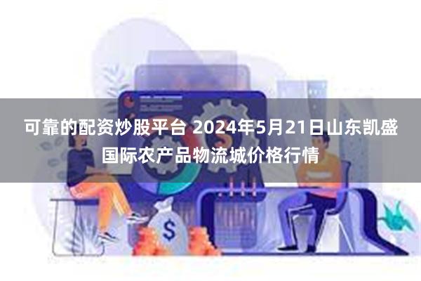 可靠的配资炒股平台 2024年5月21日山东凯盛国际农产品物流城价格行情