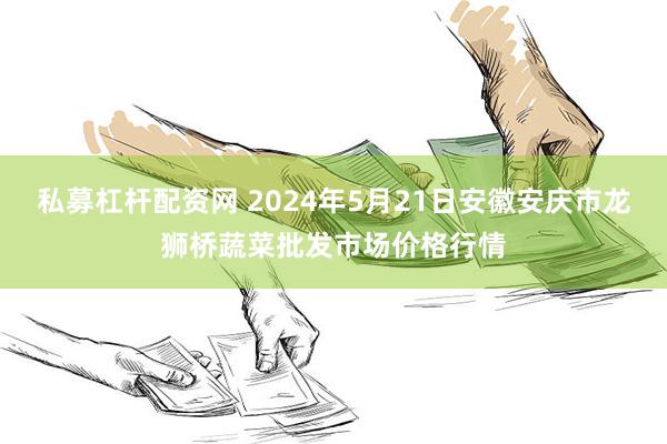 私募杠杆配资网 2024年5月21日安徽安庆市龙狮桥蔬菜批发市场价格行情