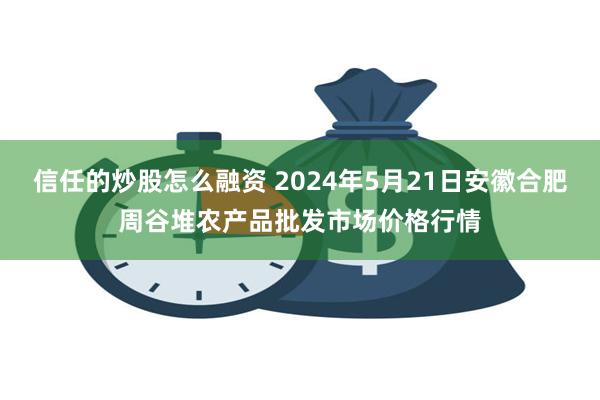 信任的炒股怎么融资 2024年5月21日安徽合肥周谷堆农产品批发市场价格行情