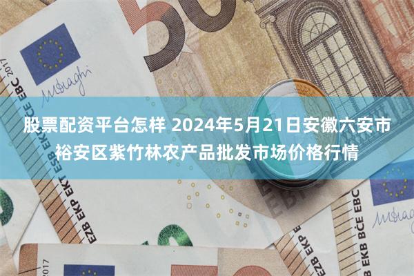 股票配资平台怎样 2024年5月21日安徽六安市裕安区紫竹林农产品批发市场价格行情