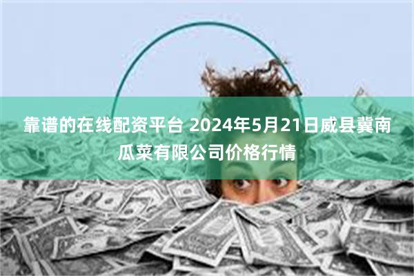 靠谱的在线配资平台 2024年5月21日威县冀南瓜菜有限公司价格行情