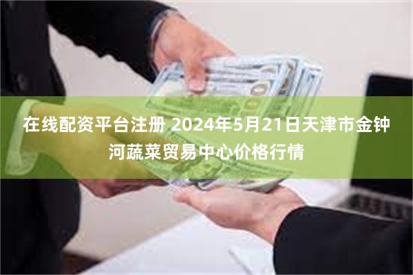 在线配资平台注册 2024年5月21日天津市金钟河蔬菜贸易中心价格行情