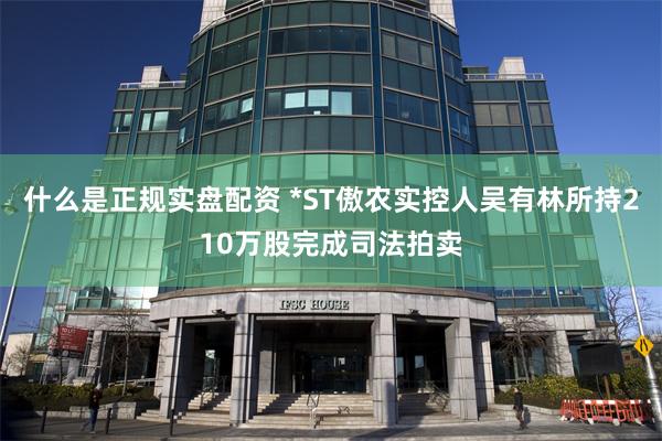 什么是正规实盘配资 *ST傲农实控人吴有林所持210万股完成司法拍卖