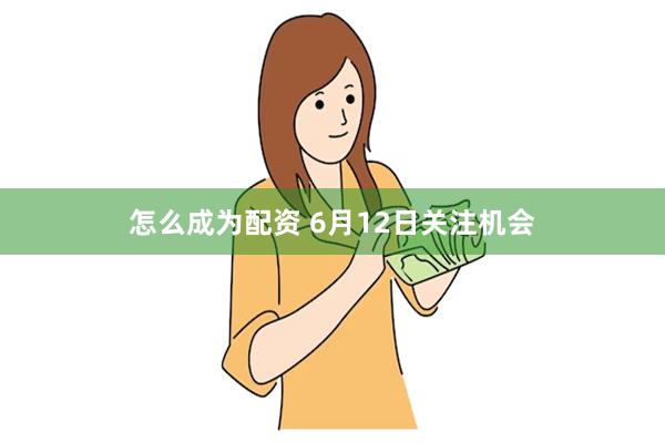 怎么成为配资 6月12日关注机会