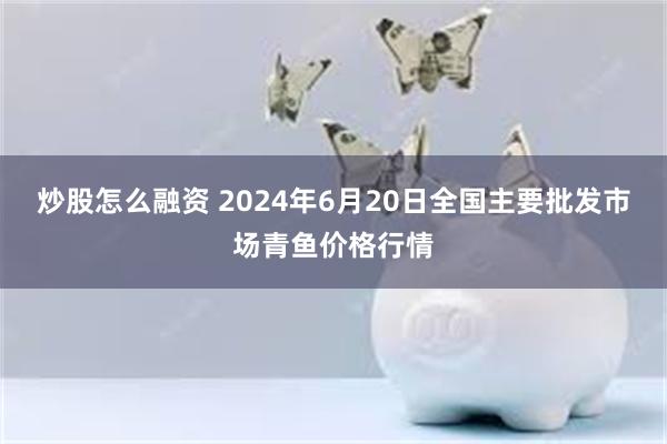 炒股怎么融资 2024年6月20日全国主要批发市场青鱼价格行情