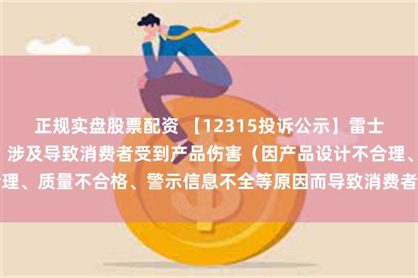 正规实盘股票配资 【12315投诉公示】雷士国际新增4件投诉公示，涉及导致消费者受到产品伤害（因产品设计不合理、质量不合格、警示信息不全等原因而导致消费者受到产品伤害）问题等