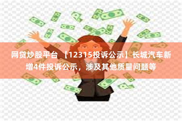 网贷炒股平台 【12315投诉公示】长城汽车新增4件投诉公示，涉及其他质量问题等