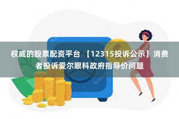 权威的股票配资平台 【12315投诉公示】消费者投诉爱尔眼科政府指导价问题