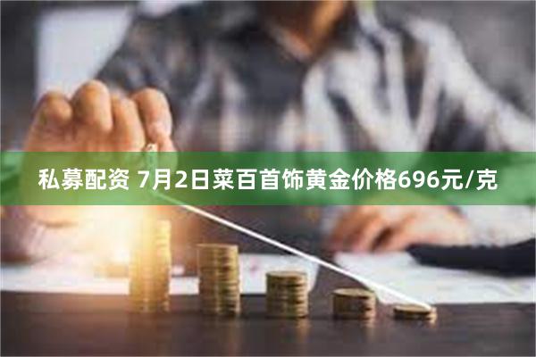 私募配资 7月2日菜百首饰黄金价格696元/克