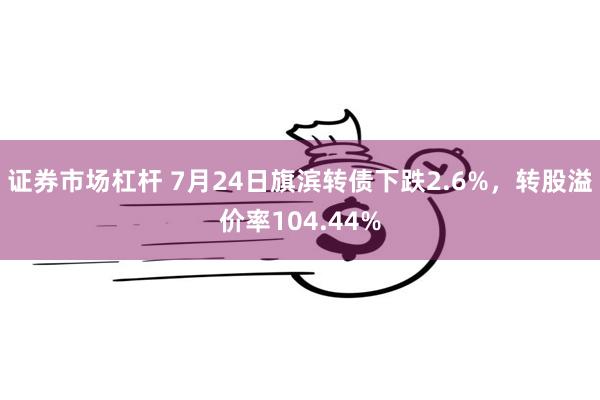 证券市场杠杆 7月24日旗滨转债下跌2.6%，转股溢价率104.44%