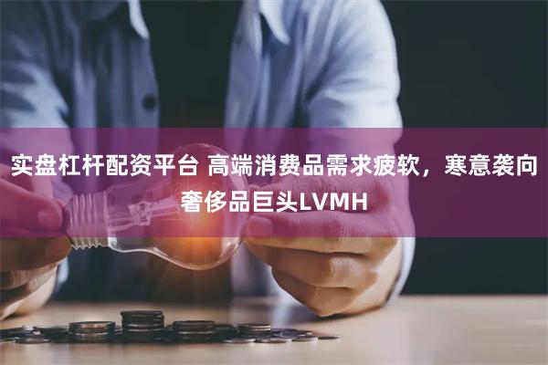 实盘杠杆配资平台 高端消费品需求疲软，寒意袭向奢侈品巨头LVMH