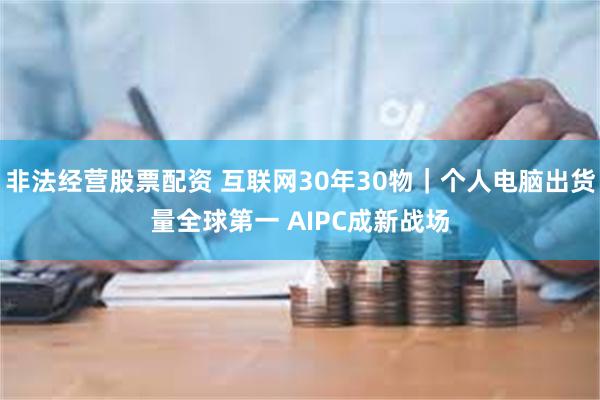 非法经营股票配资 互联网30年30物｜个人电脑出货量全球第一 AIPC成新战场