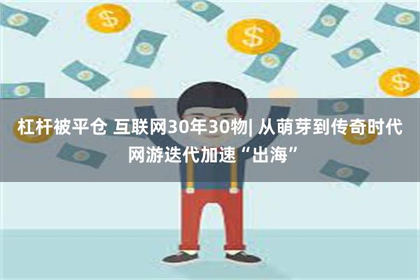 杠杆被平仓 互联网30年30物| 从萌芽到传奇时代 网游迭代加速“出海”