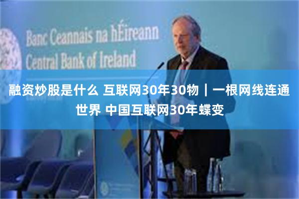 融资炒股是什么 互联网30年30物｜一根网线连通世界 中国互联网30年蝶变