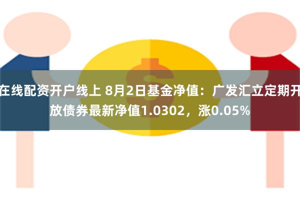 在线配资开户线上 8月2日基金净值：广发汇立定期开放债券最新净值1.0302，涨0.05%