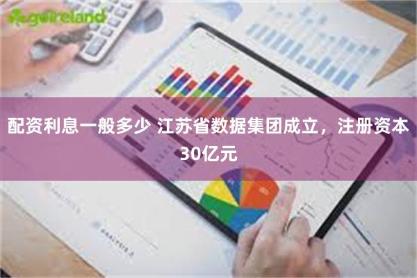 配资利息一般多少 江苏省数据集团成立，注册资本30亿元