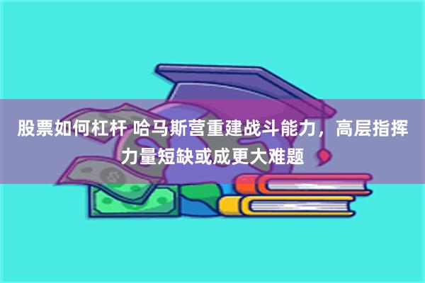 股票如何杠杆 哈马斯营重建战斗能力，高层指挥力量短缺或成更大难题