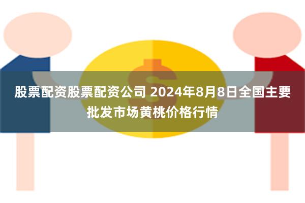 股票配资股票配资公司 2024年8月8日全国主要批发市场黄桃价格行情