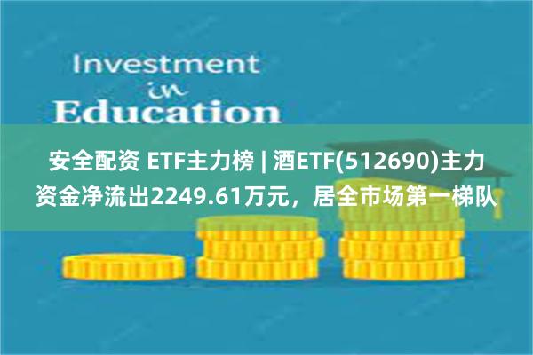 安全配资 ETF主力榜 | 酒ETF(512690)主力资金净流出2249.61万元，居全市场第一梯队