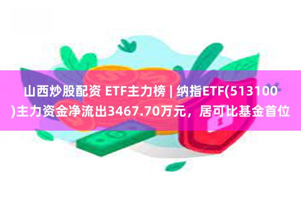 山西炒股配资 ETF主力榜 | 纳指ETF(513100)主力资金净流出3467.70万元，居可比基金首位