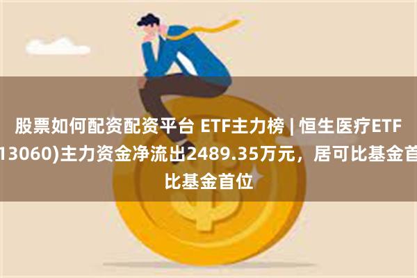 股票如何配资配资平台 ETF主力榜 | 恒生医疗ETF(513060)主力资金净流出2489.35万元，居可比基金首位