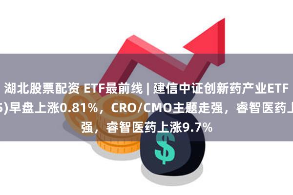 湖北股票配资 ETF最前线 | 建信中证创新药产业ETF(159835)早盘上涨0.81%，CRO/CMO主题走强，睿智医药上涨9.7%