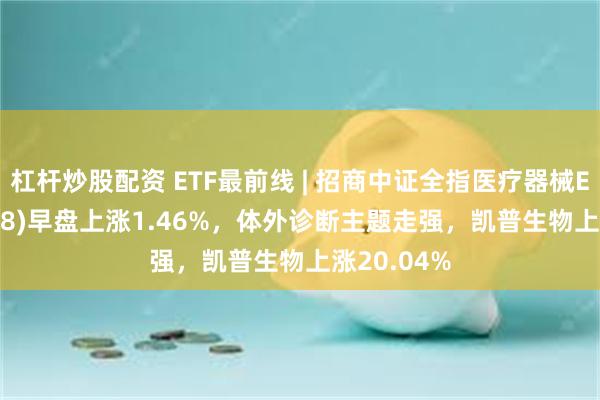 杠杆炒股配资 ETF最前线 | 招商中证全指医疗器械ETF(159898)早盘上涨1.46%，体外诊断主题走强，凯普生物上涨20.04%