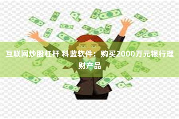 互联网炒股杠杆 科蓝软件：购买2000万元银行理财产品