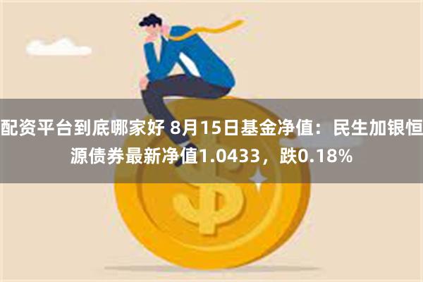 配资平台到底哪家好 8月15日基金净值：民生加银恒源债券最新净值1.0433，跌0.18%