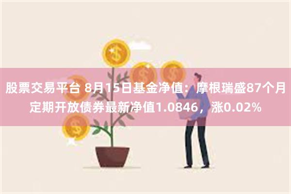 股票交易平台 8月15日基金净值：摩根瑞盛87个月定期开放债券最新净值1.0846，涨0.02%